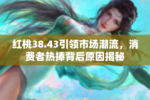 红桃38.43引领市场潮流，消费者热捧背后原因揭秘