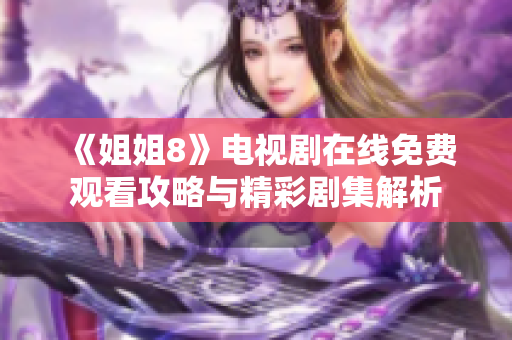 《姐姐8》电视剧在线免费观看攻略与精彩剧集解析