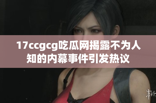 17ccgcg吃瓜网揭露不为人知的内幕事件引发热议