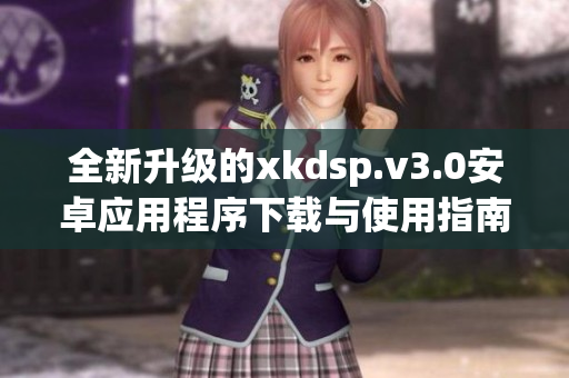 全新升级的xkdsp.v3.0安卓应用程序下载与使用指南