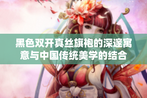 黑色双开真丝旗袍的深邃寓意与中国传统美学的结合