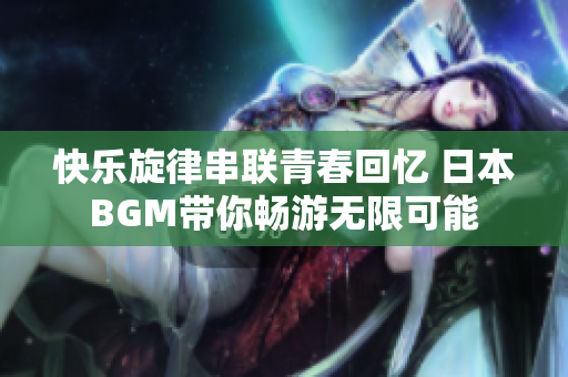 快乐旋律串联青春回忆 日本BGM带你畅游无限可能