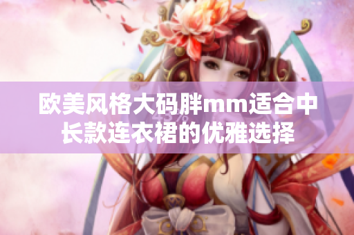 欧美风格大码胖mm适合中长款连衣裙的优雅选择