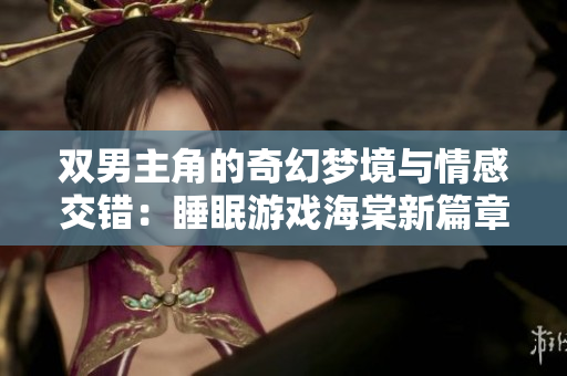 双男主角的奇幻梦境与情感交错：睡眠游戏海棠新篇章