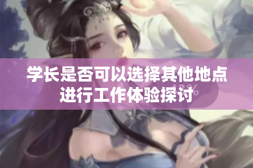 学长是否可以选择其他地点进行工作体验探讨