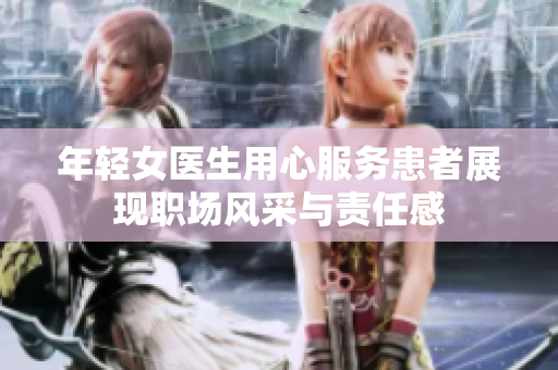 年轻女医生用心服务患者展现职场风采与责任感