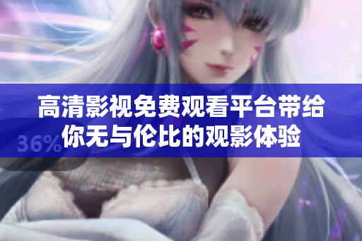 高清影视免费观看平台带给你无与伦比的观影体验