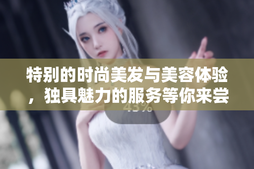 特别的时尚美发与美容体验，独具魅力的服务等你来尝试