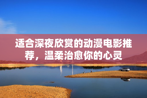 适合深夜欣赏的动漫电影推荐，温柔治愈你的心灵