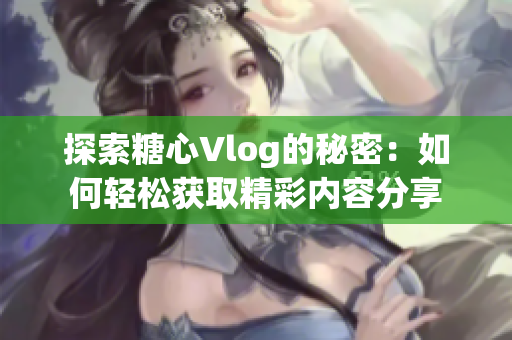 探索糖心Vlog的秘密：如何轻松获取精彩内容分享