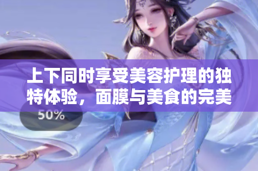上下同时享受美容护理的独特体验，面膜与美食的完美结合