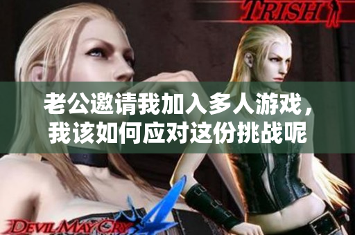 老公邀请我加入多人游戏，我该如何应对这份挑战呢