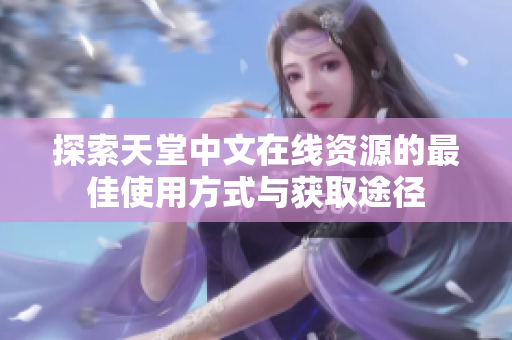 探索天堂中文在线资源的最佳使用方式与获取途径