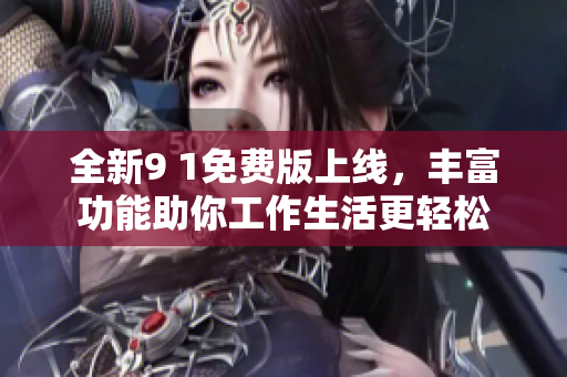 全新9 1免费版上线，丰富功能助你工作生活更轻松