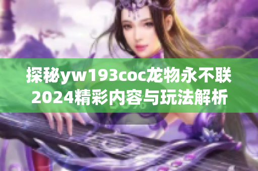 探秘yw193coc龙物永不联2024精彩内容与玩法解析