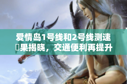 爱情岛1号线和2号线测速結果揭晓，交通便利再提升