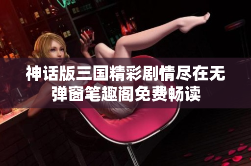 神话版三国精彩剧情尽在无弹窗笔趣阁免费畅读