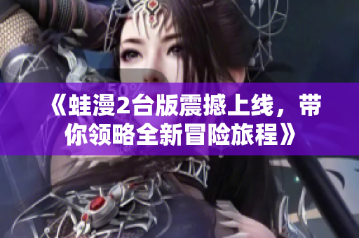 《蛙漫2台版震撼上线，带你领略全新冒险旅程》