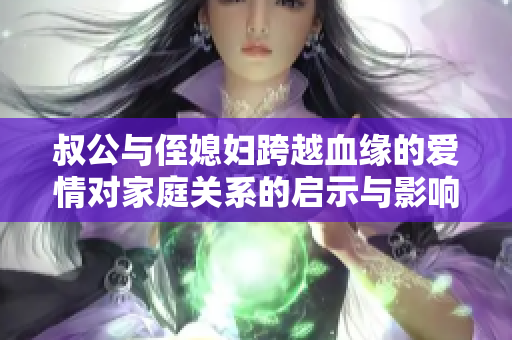 叔公与侄媳妇跨越血缘的爱情对家庭关系的启示与影响