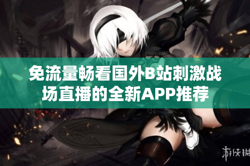 免流量畅看国外B站刺激战场直播的全新APP推荐