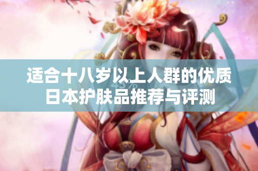 适合十八岁以上人群的优质日本护肤品推荐与评测