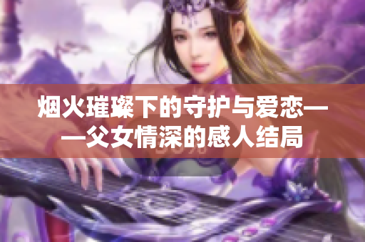 烟火璀璨下的守护与爱恋——父女情深的感人结局