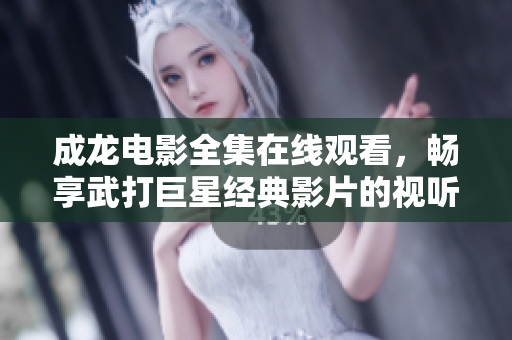 成龙电影全集在线观看，畅享武打巨星经典影片的视听盛宴