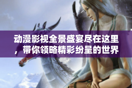 动漫影视全景盛宴尽在这里，带你领略精彩纷呈的世界