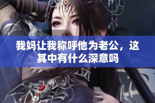 我妈让我称呼他为老公，这其中有什么深意吗