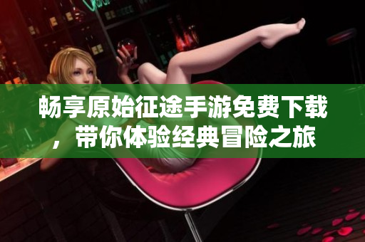 畅享原始征途手游免费下载，带你体验经典冒险之旅