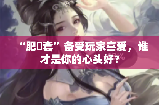 “肥鯮套”备受玩家喜爱，谁才是你的心头好？