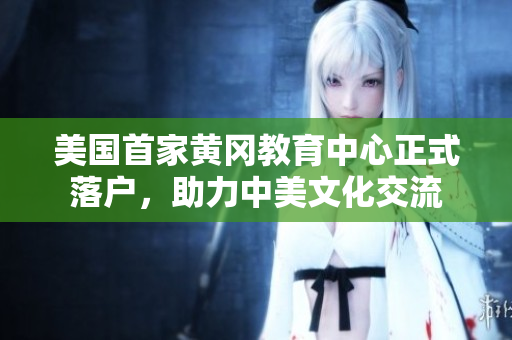 美国首家黄冈教育中心正式落户，助力中美文化交流