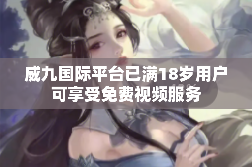 威九国际平台已满18岁用户可享受免费视频服务