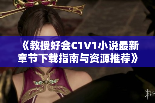 《教授好会C1V1小说最新章节下载指南与资源推荐》