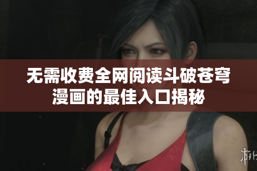 无需收费全网阅读斗破苍穹漫画的最佳入口揭秘