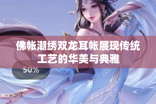 佛帐潮绣双龙耳帐展现传统工艺的华美与典雅