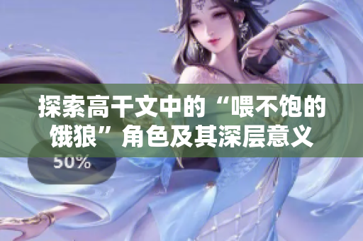 探索高干文中的“喂不饱的饿狼”角色及其深层意义