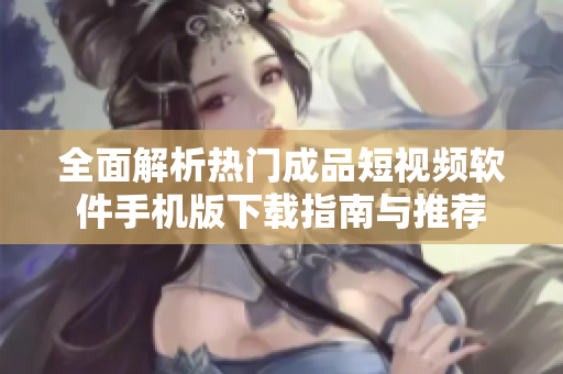 全面解析热门成品短视频软件手机版下载指南与推荐