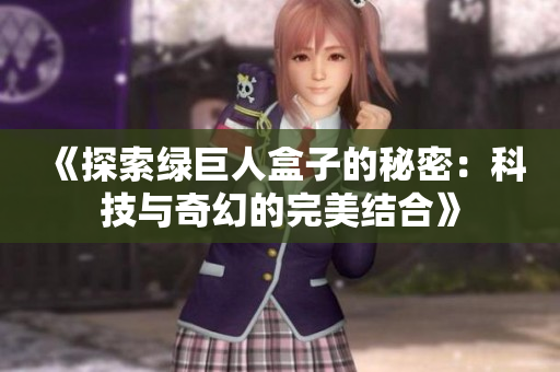 《探索绿巨人盒子的秘密：科技与奇幻的完美结合》