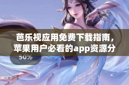 芭乐视应用免费下载指南，苹果用户必看的app资源分享