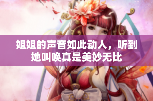 姐姐的声音如此动人，听到她叫唤真是美妙无比