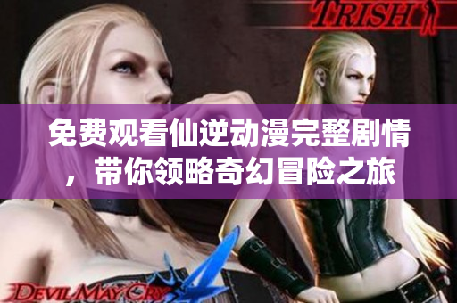 免费观看仙逆动漫完整剧情，带你领略奇幻冒险之旅
