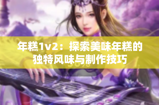 年糕1v2：探索美味年糕的独特风味与制作技巧