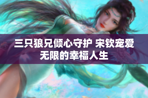 三只狼兄倾心守护 宋钦宠爱无限的幸福人生