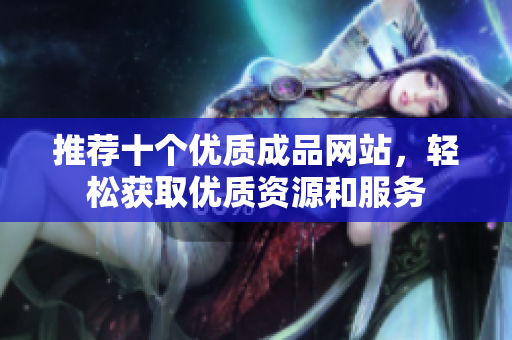 推荐十个优质成品网站，轻松获取优质资源和服务