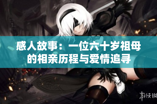 感人故事：一位六十岁祖母的相亲历程与爱情追寻