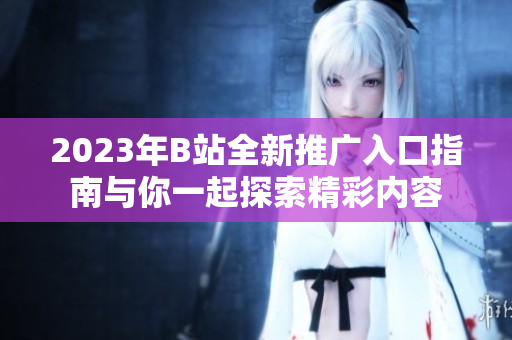 2023年B站全新推广入口指南与你一起探索精彩内容