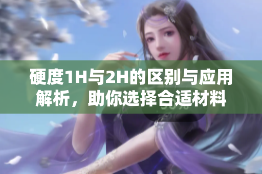 硬度1H与2H的区别与应用解析，助你选择合适材料