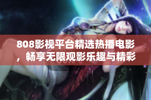 808影视平台精选热播电影，畅享无限观影乐趣与精彩体验