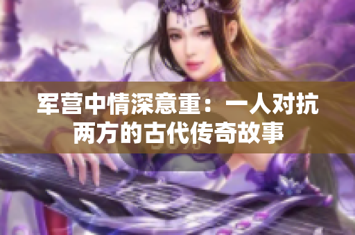军营中情深意重：一人对抗两方的古代传奇故事